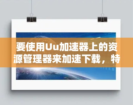 要使用Uu加速器上的资源管理器来加速下载，特别是当需要上外网加速时，可以按照以下步骤操作