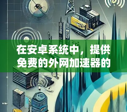 在安卓系统中，提供免费的外网加速器的选择多样，以下是一些实用且可靠的应用