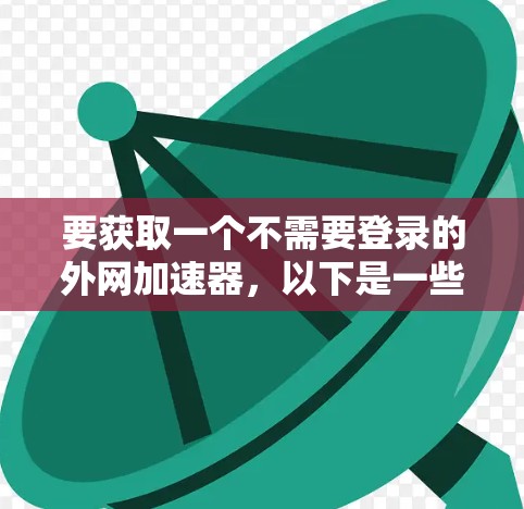 要获取一个不需要登录的外网加速器，以下是一些推荐