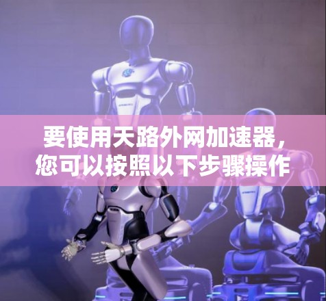 要使用天路外网加速器，您可以按照以下步骤操作