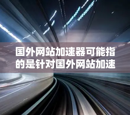 国外网站加速器可能指的是针对国外网站加速的工具或方法。以下是一些常见的加速网站和方法，可以帮助您解决国外网站延迟的问题