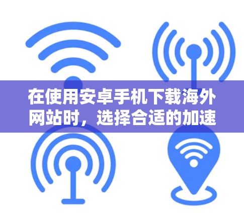 在使用安卓手机下载海外网站时，选择合适的加速器是关键。以下是一个详细的步骤指南