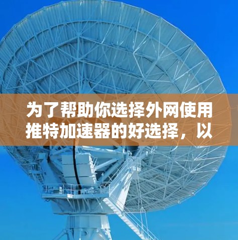 为了帮助你选择外网使用推特加速器的好选择，以下是对多个推荐器的综合评价和建议