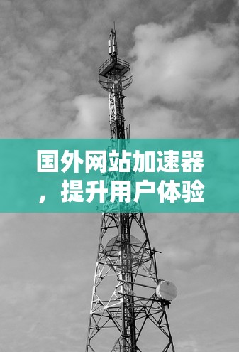 国外网站加速器，提升用户体验的高效选择