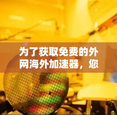 为了获取免费的外网海外加速器，您可以按照以下步骤操作