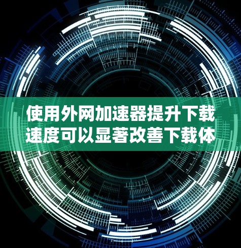 使用外网加速器提升下载速度可以显著改善下载体验，但需仔细设置参数以确保最佳效果。以下是一个系统化的步骤指南