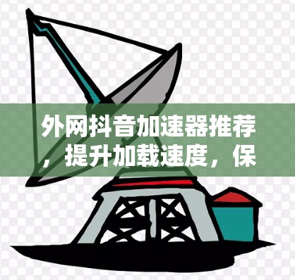 外网抖音加速器推荐，提升加载速度，保障稳定流媒体体验