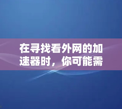 在寻找看外网的加速器时，你可能需要了解多种类型的加速器，以满足不同的需求。以下是一些常见的加速器推荐，包括免费的、付费的和功能全面的加速器类型