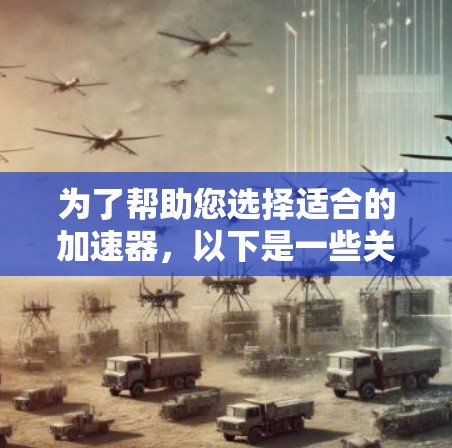 为了帮助您选择适合的加速器，以下是一些关键信息和推荐