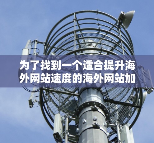 为了找到一个适合提升海外网站速度的海外网站加速器，以下是一个有条理的推荐和使用指南