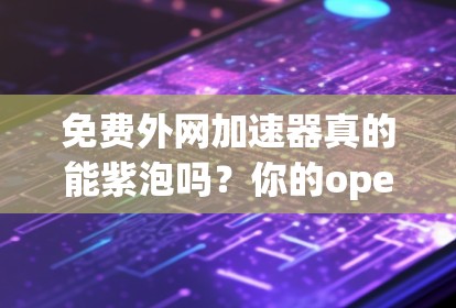 免费外网加速器真的能紫泡吗？你的opedoped是否真的能加速你的网络？