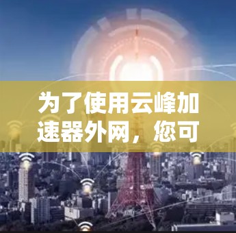 为了使用云峰加速器外网，您可以按照以下步骤操作