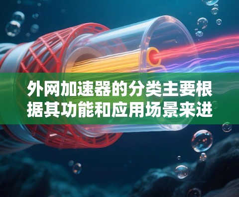 外网加速器的分类主要根据其功能和应用场景来进行，以下是一些常见的分类