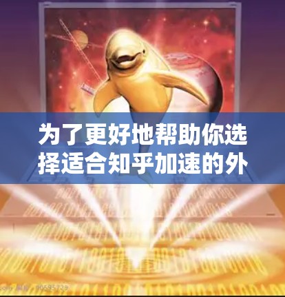 为了更好地帮助你选择适合知乎加速的外网加速器，以下是一些关键点和推荐