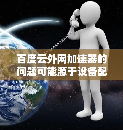 百度云外网加速器的问题可能源于设备配置和网络环境的因素。以下是一些步骤性的建议，帮助你解决下载速度慢的问题