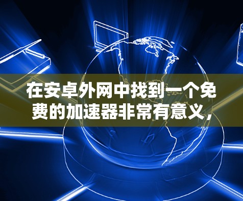 在安卓外网中找到一个免费的加速器非常有意义，因为它可以帮助你更好地利用高速网络，提高你的生产力。以下是一些推荐的免费加速器，适合你使用外网的情况