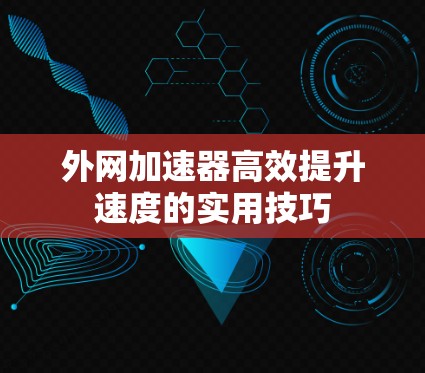 外网加速器高效提升速度的实用技巧
