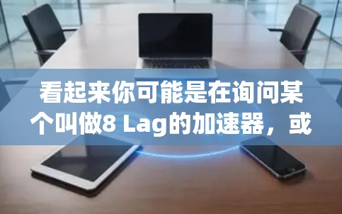 看起来你可能是在询问某个叫做8 Lag的加速器，或者8 Lag是一个特定的加速器名称。不过，这里有一个问题，8 Lag 是不是一个常见的加速器名称，还是可能是一个打字错误？