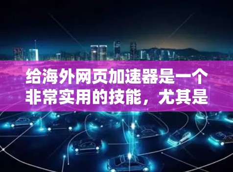 给海外网页加速器是一个非常实用的技能，尤其是如果你正在进行海外项目、开发项目或需要访问非母语语言内容时。以下是一些详细的步骤和建议，帮助你高效地使用海外网页加速器
