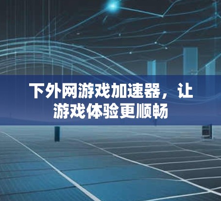 下外网游戏加速器，让游戏体验更顺畅