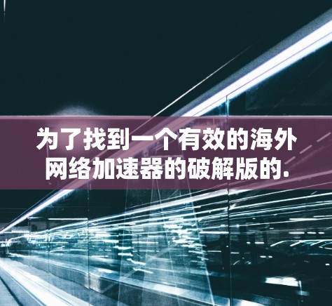 为了找到一个有效的海外网络加速器的破解版的.exe文件，按照以下步骤操作