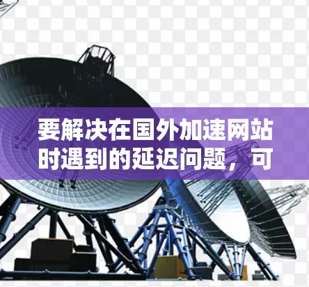 要解决在国外加速网站时遇到的延迟问题，可以考虑以下几种方法