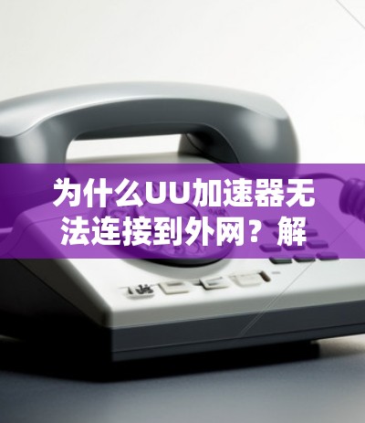 为什么UU加速器无法连接到外网？解决方法与注意事项