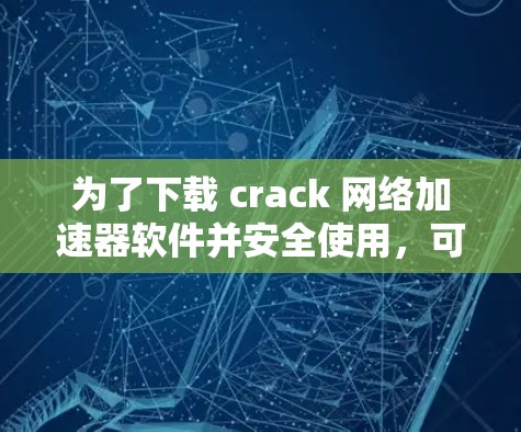 为了下载 crack 网络加速器软件并安全使用，可以按照以下步骤进行