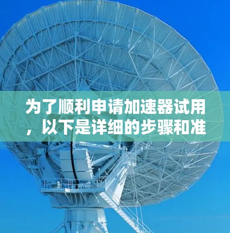 为了顺利申请加速器试用，以下是详细的步骤和准备建议