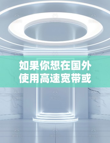 如果你想在国外使用高速宽带或优化网络连接，可以选择以下几种加速器来提升速度和稳定性