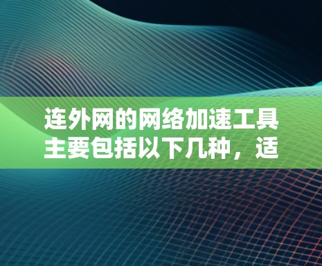 连外网的网络加速工具主要包括以下几种，适用于不同的网络环境和需求