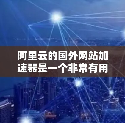 阿里云的国外网站加速器是一个非常有用的工具，可以帮助用户在没有下载加速器软件的情况下，快速将国外网站的URL转换成国内的URL。以下是对该工具的详细总结和建议