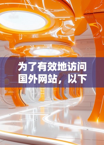 为了有效地访问国外网站，以下是一个有条理的解决方案