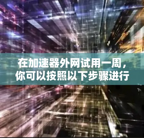 在加速器外网试用一周，你可以按照以下步骤进行