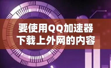 要使用QQ加速器下载上外网的内容，您可以按照以下步骤操作