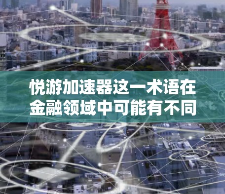 悦游加速器这一术语在金融领域中可能有不同的含义，可能涉及到多种情况。以下是一些可能的解释和使用场景