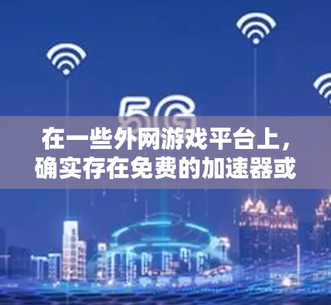 在一些外网游戏平台上，确实存在免费的加速器或加速软件，可以帮助你更快地上手。以下是一些常见的方法和注意事项