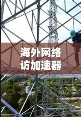海外网络访加速器，提升访问效率，助力全球网络访问