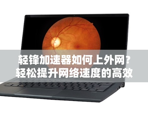 轻锋加速器如何上外网？轻松提升网络速度的高效选择