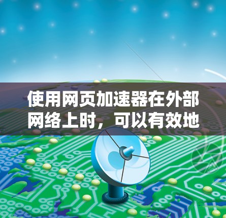 使用网页加速器在外部网络上时，可以有效地提升网页加载速度，但使用过程中需要注意以下几点