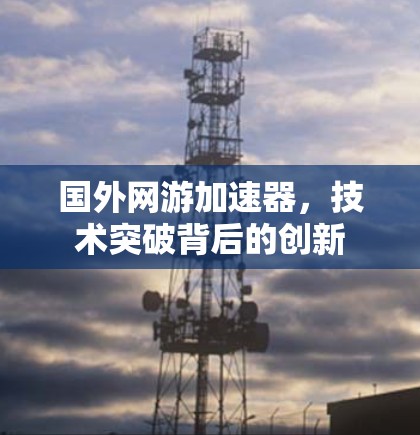 国外网游加速器，技术突破背后的创新