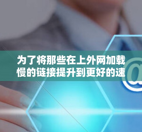 为了将那些在上外网加载慢的链接提升到更好的速度，可以按照以下步骤操作