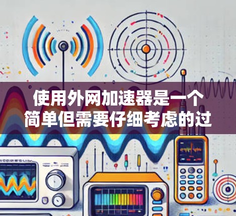 使用外网加速器是一个简单但需要仔细考虑的过程，以下是详细的步骤指南