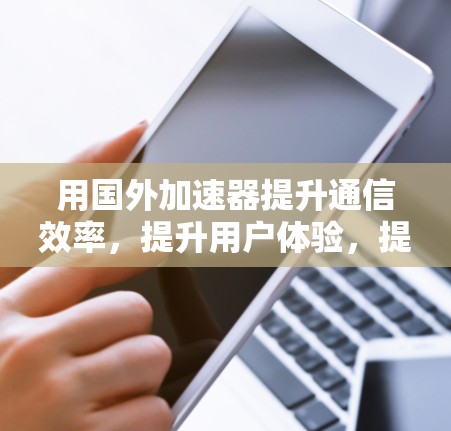 用国外加速器提升通信效率，提升用户体验，提升数据传输速度