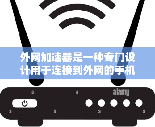 外网加速器是一种专门设计用于连接到外网的手机加速软件，旨在提升手机的性能。以下是一个详细的使用步骤和教程