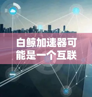 白鲸加速器可能是一个互联网加速工具，它通过网络连接将您的流量从本地服务器转移到外部网络，以提高流量速度。以下是一些可能与白鲸加速器相关的常见问题及其解释