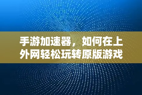 手游加速器，如何在上外网轻松玩转原版游戏
