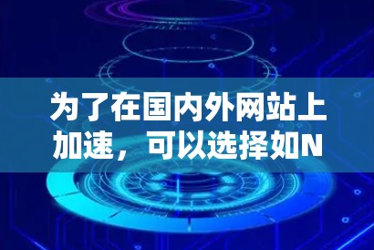 为了在国内外网站上加速，可以选择如NetNimble和FastLabs等加速器。以下是具体步骤