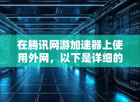 在腾讯网游加速器上使用外网，以下是详细的步骤说明