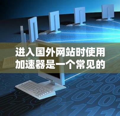 进入国外网站时使用加速器是一个常见的做法，但为了确保安全和有效，以下是一步步的建议